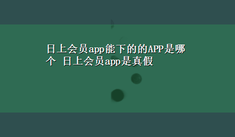 日上会员app能下的的APP是哪个 日上会员app是真假