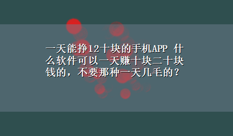 一天能挣12十块的手机APP 什么软件可以一天赚十块二十块钱的，不要那种一天几毛的？