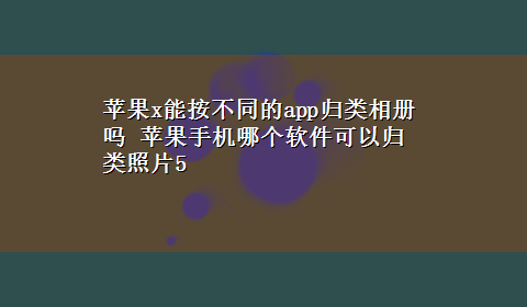 苹果x能按不同的app归类相册吗 苹果手机哪个软件可以归类照片5