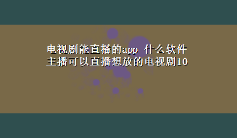 电视剧能直播的app 什么软件主播可以直播想放的电视剧10