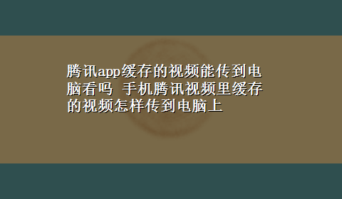 腾讯app缓存的视频能传到电脑看吗 手机腾讯视频里缓存的视频怎样传到电脑上