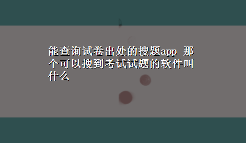 能查询试卷出处的搜题app 那个可以搜到考试试题的软件叫什么