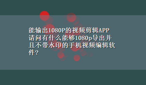 能输出1080P的视频剪辑APP 请问有什么能够1080p导出并且不带水印的手机视频编辑软件?