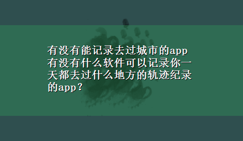 有没有能记录去过城市的app 有没有什么软件可以记录你一天都去过什么地方的轨迹纪录的app？