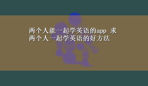 两个人能一起学英语的app 求两个人一起学英语的好方法