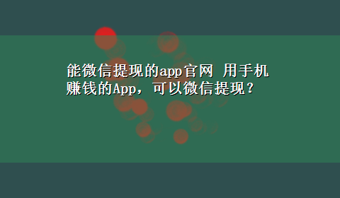 能微信提现的app官网 用手机赚钱的App，可以微信提现？