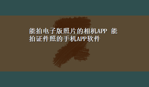 能拍电子版照片的相机APP 能拍证件照的手机APP软件