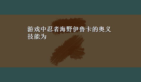 游戏中忍者海野伊鲁卡的奥义技能为