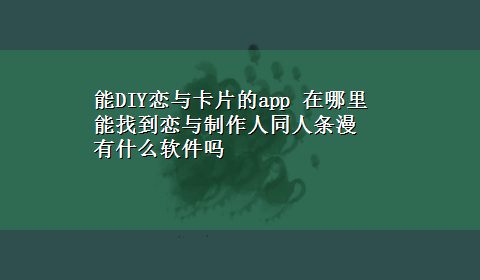 能DIY恋与卡片的app 在哪里能找到恋与制作人同人条漫 有什么软件吗