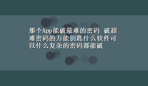 那个App能破最难的密码 破超难密码的万能钥匙什么软件可以什么复杂的密码都能破