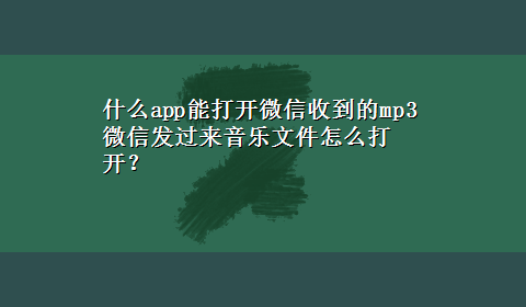 什么app能打开微信收到的mp3 微信发过来音乐文件怎么打开？