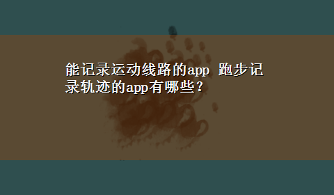 能记录运动线路的app 跑步记录轨迹的app有哪些？