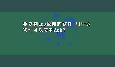 能复制app数据的软件 用什么软件可以复制Apk？