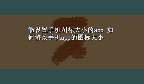 能设置手机图标大小的app 如何修改手机app的图标大小