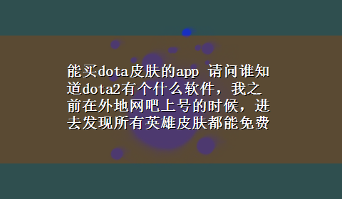 能买dota皮肤的app 请问谁知道dota2有个什么软件，我之前在外地网吧上号的时候，进去发现所有英雄皮肤都能免费用，后来