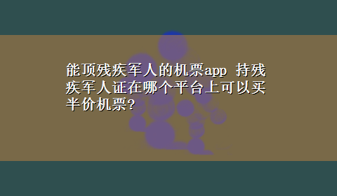 能顶残疾军人的机票app 持残疾军人证在哪个平台上可以买半价机票?