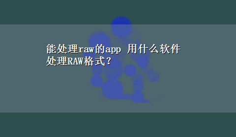 能处理raw的app 用什么软件处理RAW格式？