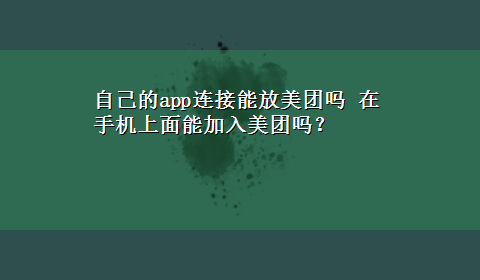 自己的app连接能放美团吗 在手机上面能加入美团吗？