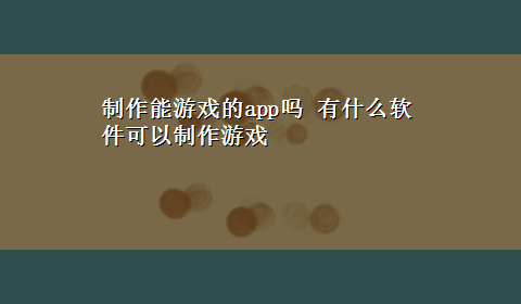 制作能游戏的app吗 有什么软件可以制作游戏