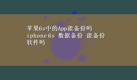 苹果6s中的App能备份吗 iphone 6s 数据备份 能备份软件吗