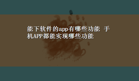 能下软件的app有哪些功能 手机APP都能实现哪些功能