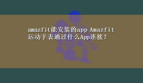 amazfit能安装的app Amazfit运动手表通过什么App连接？