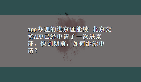 app办理的进京证能续 北京交警APP已经申请了一次进京证，快到期前，如何继续申请？