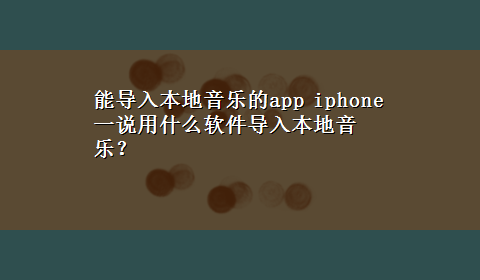 能导入本地音乐的app iphone 一说用什么软件导入本地音乐？