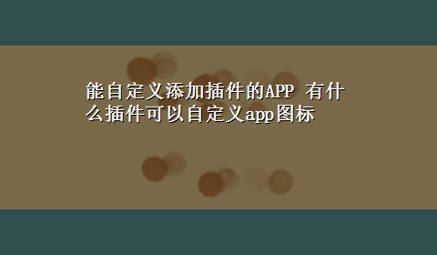 能自定义添加插件的APP 有什么插件可以自定义app图标