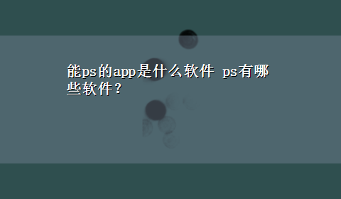 能ps的app是什么软件 ps有哪些软件？