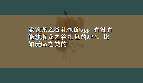 能领龙之谷礼包的app 有没有能领取龙之谷礼包的APP，比如玩Go之类的