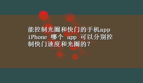 能控制光圈和快门的手机app iPhone 哪个 app 可以分别控制快门速度和光圈的？