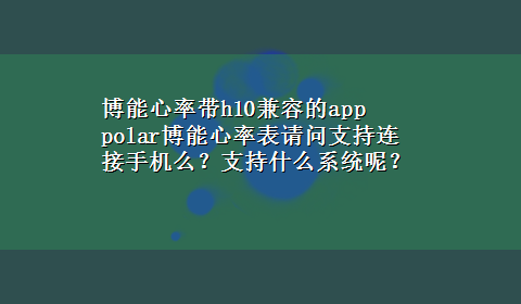 博能心率带h10兼容的app polar博能心率表请问支持连接手机么？支持什么系统呢？