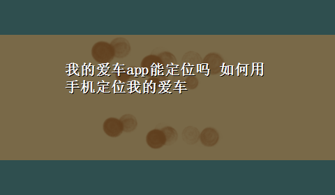 我的爱车app能定位吗 如何用手机定位我的爱车