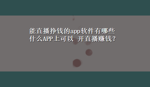 能直播挣钱的app软件有哪些 什么APP上可以 开直播赚钱？