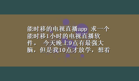 能时移的电视直播app 求一个能时移1小时的电视直播软件。 今天晚上9点有最强大脑，但是我10点才放学，想看一小时前的直70