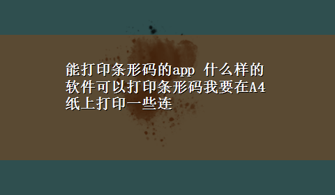 能打印条形码的app 什么样的软件可以打印条形码我要在A4纸上打印一些连