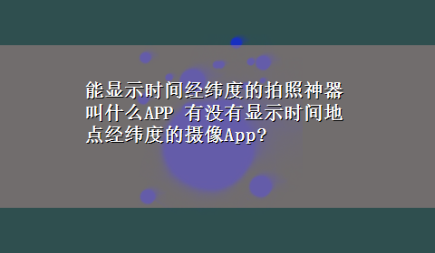 能显示时间经纬度的拍照神器叫什么APP 有没有显示时间地点经纬度的摄像App?