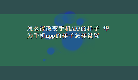 怎么能改变手机APP的样子 华为手机app的样子怎样设置