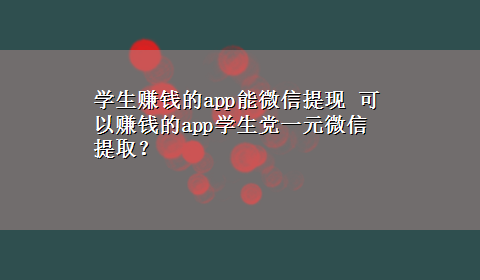 学生赚钱的app能微信提现 可以赚钱的app学生党一元微信提取？