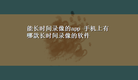 能长时间录像的app 手机上有哪款长时间录像的软件