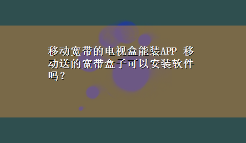 移动宽带的电视盒能装APP 移动送的宽带盒子可以安装软件吗？