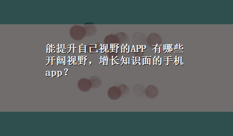 能提升自己视野的APP 有哪些开阔视野，增长知识面的手机app？