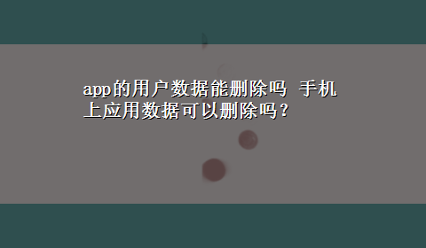 app的用户数据能删除吗 手机上应用数据可以删除吗？