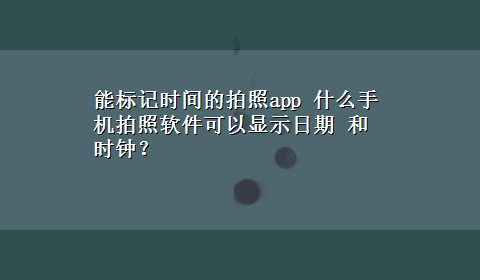 能标记时间的拍照app 什么手机拍照软件可以显示日期 和时钟？