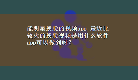 能明星换脸的视频app 最近比较火的换脸视频是用什么软件app可以做到呀？