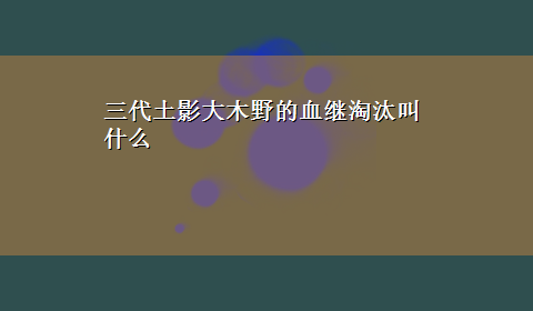 三代土影大木野的血继淘汰叫什么