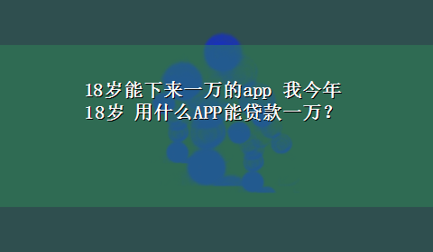 18岁能下来一万的app 我今年18岁 用什么APP能贷款一万？