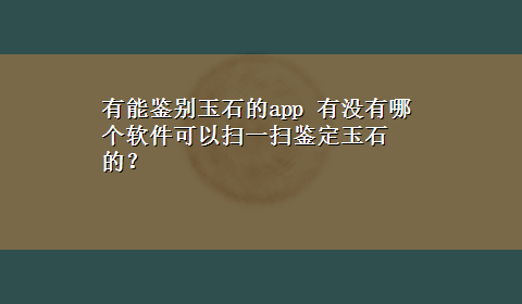 有能鉴别玉石的app 有没有哪个软件可以扫一扫鉴定玉石的？