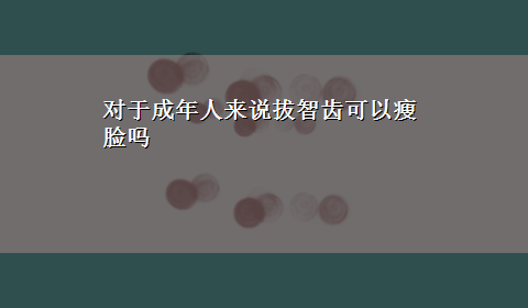 对于成年人来说拔智齿可以瘦脸吗